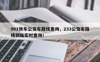 901快车公交车路线查询，233公交车路线到站实时查询！