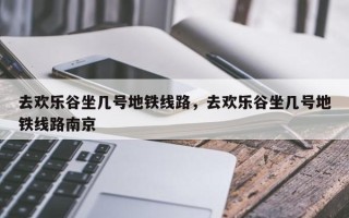 去欢乐谷坐几号地铁线路，去欢乐谷坐几号地铁线路南京