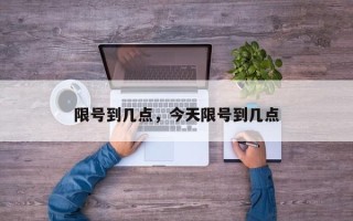 限号到几点，今天限号到几点