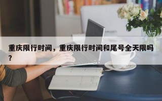 重庆限行时间，重庆限行时间和尾号全天限吗？