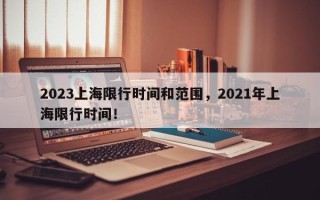 2023上海限行时间和范围，2021年上海限行时间！