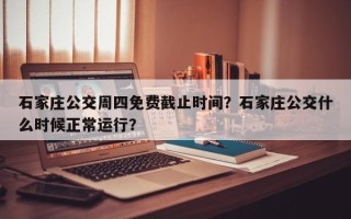 石家庄公交周四免费截止时间？石家庄公交什么时候正常运行？