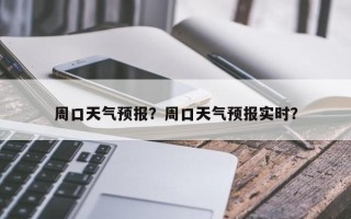 周口天气预报？周口天气预报实时？