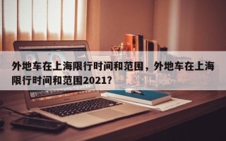 外地车在上海限行时间和范围，外地车在上海限行时间和范围2021？