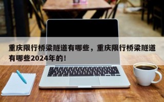 重庆限行桥梁隧道有哪些，重庆限行桥梁隧道有哪些2024年的！