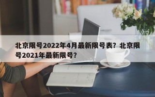 北京限号2022年4月最新限号表？北京限号2021年最新限号？