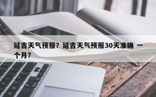 延吉天气预报？延吉天气预报30天准确 一个月？