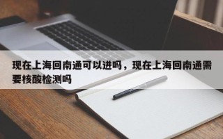 现在上海回南通可以进吗，现在上海回南通需要核酸检测吗