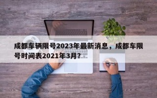 成都车辆限号2023年最新消息，成都车限号时间表2021年3月？