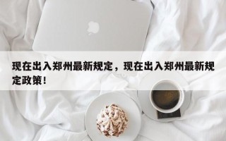 现在出入郑州最新规定，现在出入郑州最新规定政策！