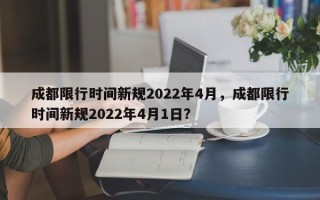 成都限行时间新规2022年4月，成都限行时间新规2022年4月1日？