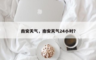 南安天气，南安天气24小时？