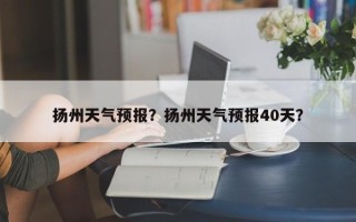 扬州天气预报？扬州天气预报40天？