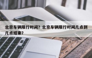 北京车辆限行时间？北京车辆限行时间几点到几点结束？