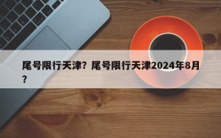 尾号限行天津？尾号限行天津2024年8月？