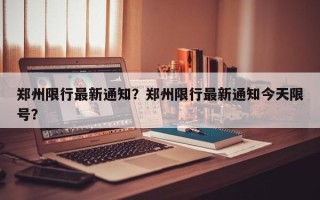 郑州限行最新通知？郑州限行最新通知今天限号？