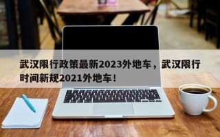 武汉限行政策最新2023外地车，武汉限行时间新规2021外地车！