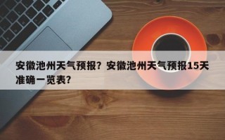 安徽池州天气预报？安徽池州天气预报15天准确一览表？