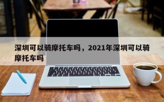 深圳可以骑摩托车吗，2021年深圳可以骑摩托车吗