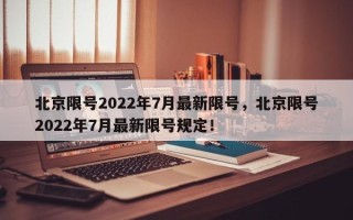 北京限号2022年7月最新限号，北京限号2022年7月最新限号规定！