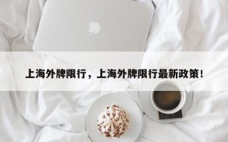 上海外牌限行，上海外牌限行最新政策！