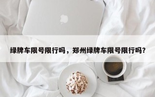 绿牌车限号限行吗，郑州绿牌车限号限行吗？