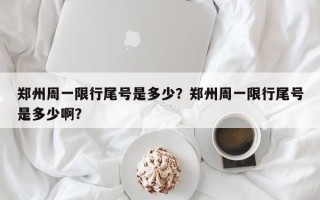 郑州周一限行尾号是多少？郑州周一限行尾号是多少啊？