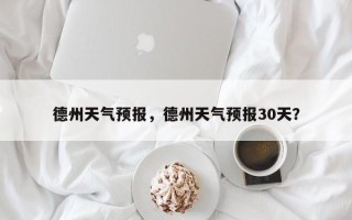 德州天气预报，德州天气预报30天？