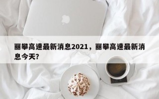 丽攀高速最新消息2021，丽攀高速最新消息今天？