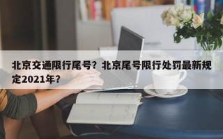 北京交通限行尾号？北京尾号限行处罚最新规定2021年？