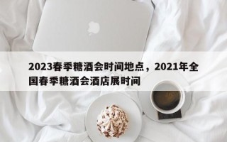 2023春季糖酒会时间地点，2021年全国春季糖酒会酒店展时间