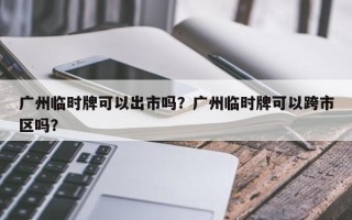 广州临时牌可以出市吗？广州临时牌可以跨市区吗？