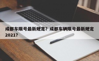 成都车限号最新规定？成都车辆限号最新规定2021？