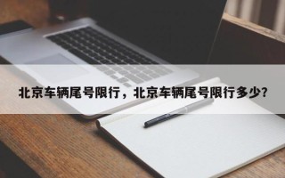 北京车辆尾号限行，北京车辆尾号限行多少？