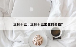 正月十五，正月十五出生的男孩？