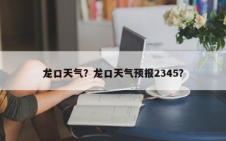 龙口天气？龙口天气预报2345？