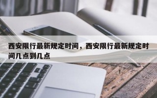 西安限行最新规定时间，西安限行最新规定时间几点到几点