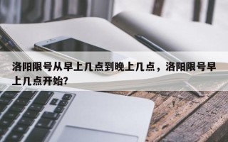 洛阳限号从早上几点到晚上几点，洛阳限号早上几点开始？