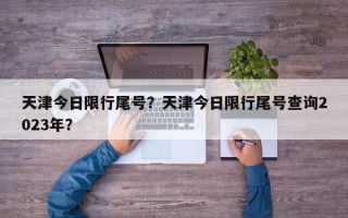 天津今日限行尾号？天津今日限行尾号查询2023年？