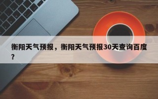 衡阳天气预报，衡阳天气预报30天查询百度？