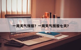 一周天气预报？一周天气预报七天？