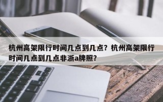 杭州高架限行时间几点到几点？杭州高架限行时间几点到几点非浙a牌照？