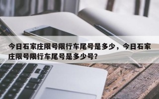 今日石家庄限号限行车尾号是多少，今日石家庄限号限行车尾号是多少号？