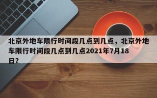 北京外地车限行时间段几点到几点，北京外地车限行时间段几点到几点2021年7月18日？