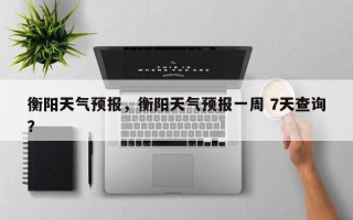 衡阳天气预报，衡阳天气预报一周 7天查询？