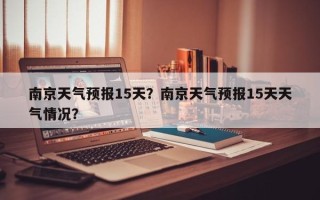 南京天气预报15天？南京天气预报15天天气情况？