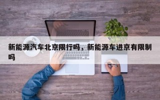 新能源汽车北京限行吗，新能源车进京有限制吗