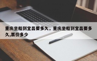 重庆坐船到宜昌要多久，重庆坐船到宜昌要多久,票价多少