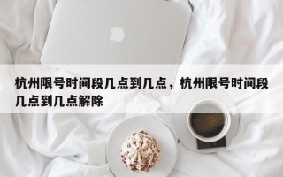 杭州限号时间段几点到几点，杭州限号时间段几点到几点解除