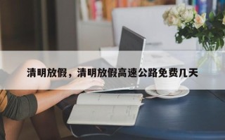 清明放假，清明放假高速公路免费几天